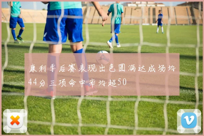 康利季后赛表现出色圆满达成场均44分三项命中率均超50