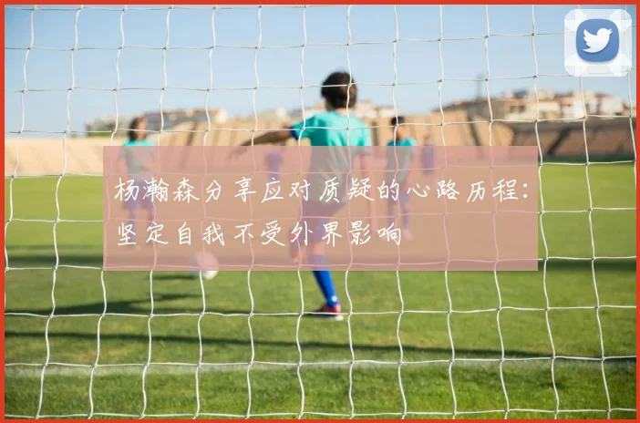 杨瀚森分享应对质疑的心路历程：坚定自我不受外界影响
