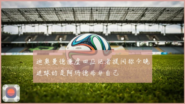 迪奥曼德谦虚回应记者提问称今晚进球的是阿玛德而非自己
