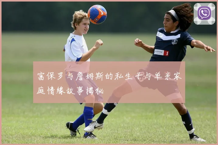 富保罗与詹姆斯的私生子与单亲家庭情缘故事揭秘