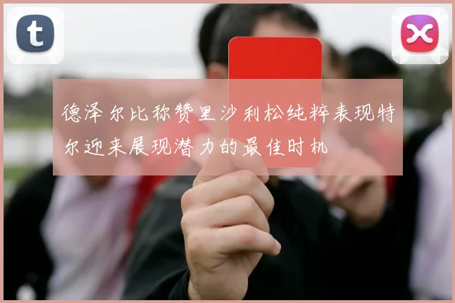德泽尔比称赞里沙利松纯粹表现特尔迎来展现潜力的最佳时机