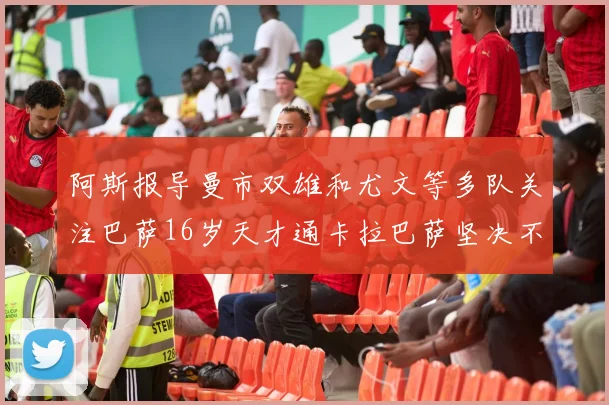 阿斯报导曼市双雄和尤文等多队关注巴萨16岁天才通卡拉巴萨坚决不放人