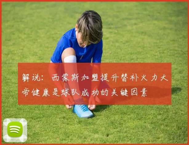 解说：西蒙斯加盟提升替补火力大帝健康是球队成功的关键因素
