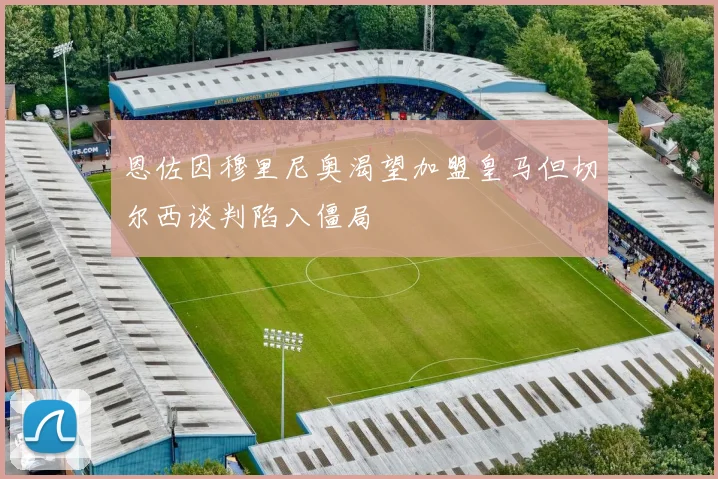 恩佐因穆里尼奥渴望加盟皇马但切尔西谈判陷入僵局