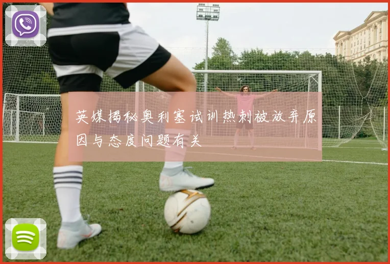 英媒揭秘奥利塞试训热刺被放弃原因与态度问题有关