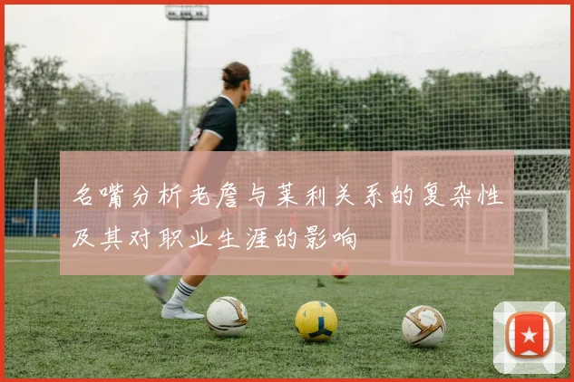 名嘴分析老詹与莱利关系的复杂性及其对职业生涯的影响