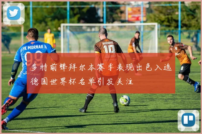 多特前锋拜尔本赛季表现出色入选德国世界杯名单引发关注