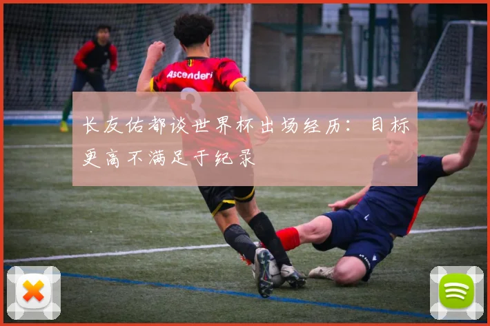 长友佑都谈世界杯出场经历：目标更高不满足于纪录