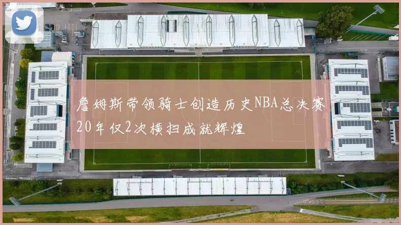詹姆斯带领骑士创造历史NBA总决赛20年仅2次横扫成就辉煌