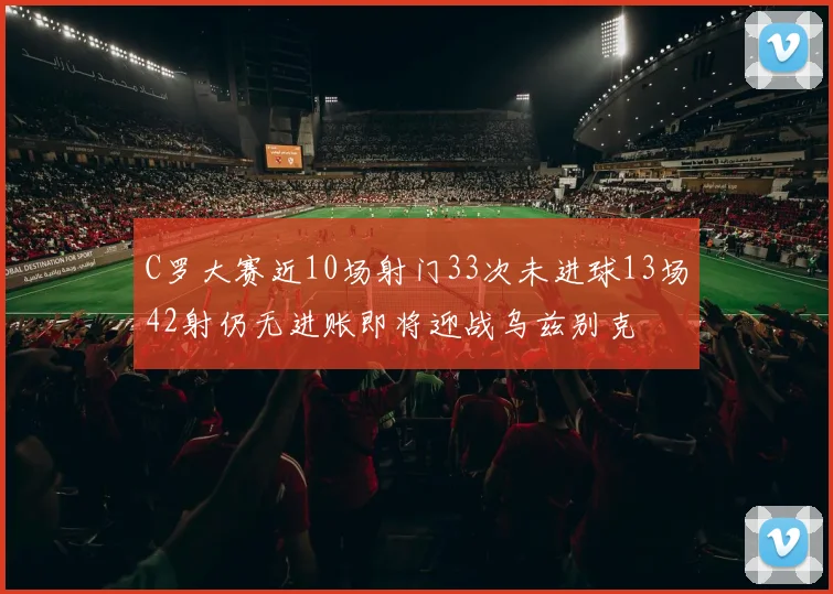 C罗大赛近10场射门33次未进球13场42射仍无进账即将迎战乌兹别克