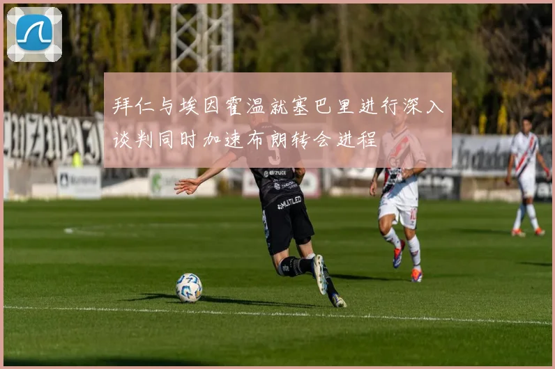 拜仁与埃因霍温就塞巴里进行深入谈判同时加速布朗转会进程
