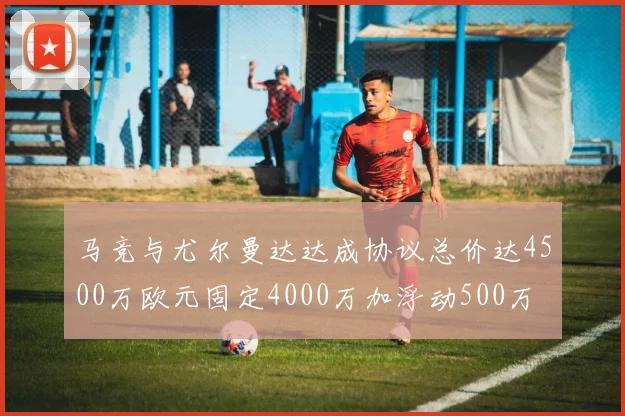 马竞与尤尔曼达达成协议总价达4500万欧元固定4000万加浮动500万