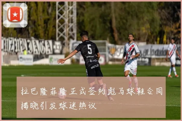 拉巴隆菲隆正式签约彪马球鞋合同揭晓引发球迷热议