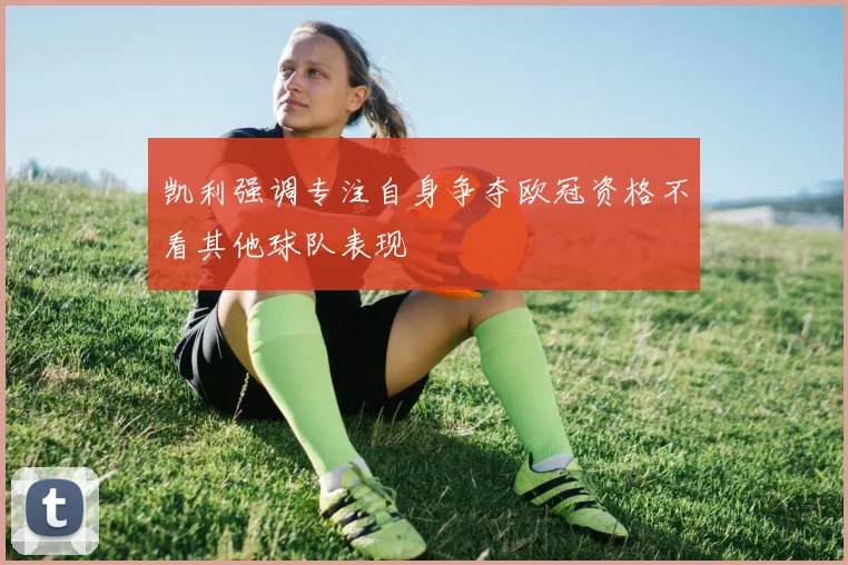 凯利强调专注自身争夺欧冠资格不看其他球队表现