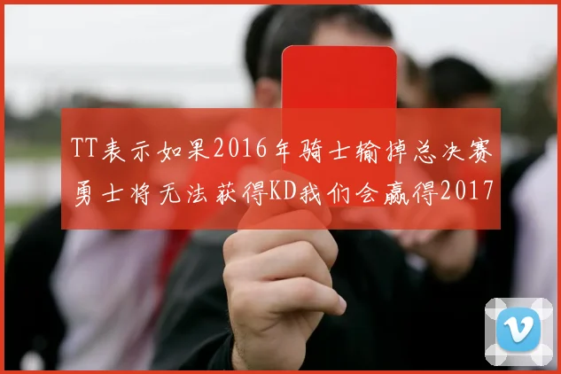 TT表示如果2016年骑士输掉总决赛勇士将无法获得KD我们会赢得2017和2018年总冠军