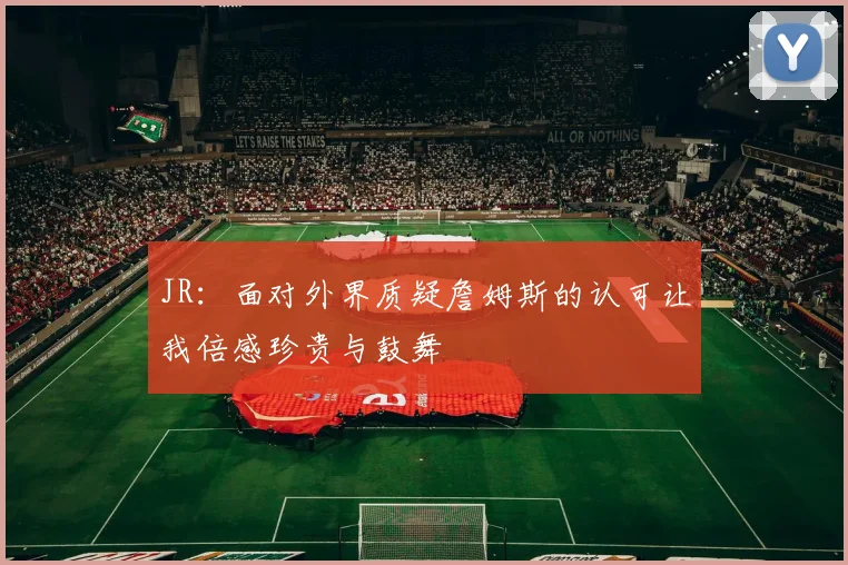 JR：面对外界质疑詹姆斯的认可让我倍感珍贵与鼓舞